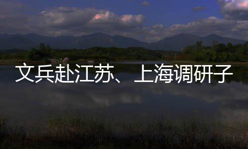 子企重点文兵业及赴江苏上海调研项目